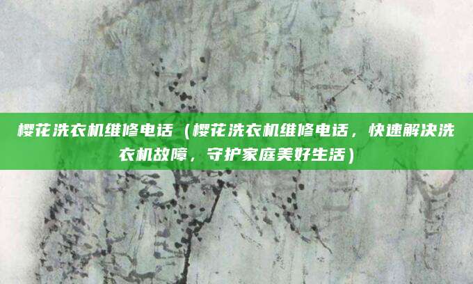 樱花洗衣机维修电话（樱花洗衣机维修电话，快速解决洗衣机故障，守护家庭美好生活）