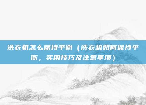 洗衣机怎么保持平衡(洗衣机如何保持平衡,实用技巧及注意事项)