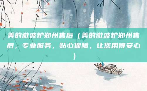 美的微波炉郑州售后（美的微波炉郑州售后，专业服务，贴心保障，让您用得安心）