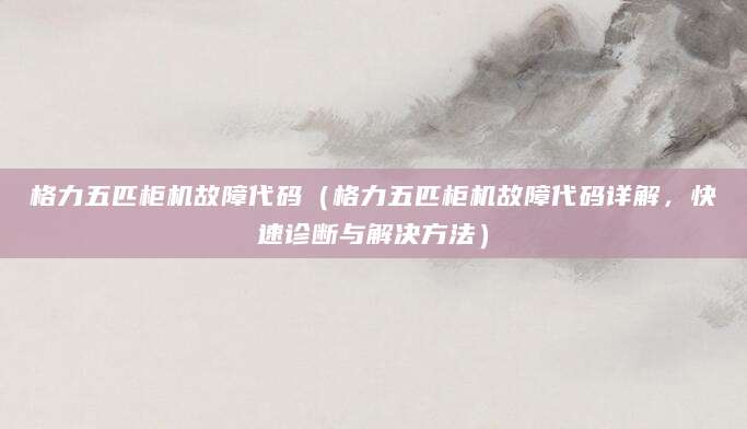 格力五匹柜机故障代码（格力五匹柜机故障代码详解，快速诊断与解决方法）