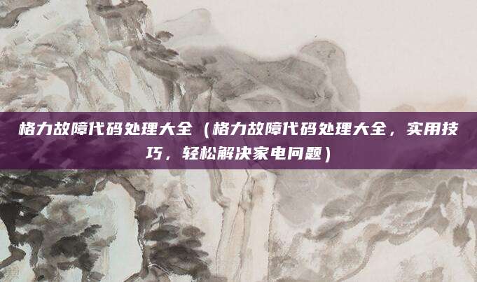格力故障代码处理大全(格力故障代码处理大全,实用技巧,轻松解决家电问题)