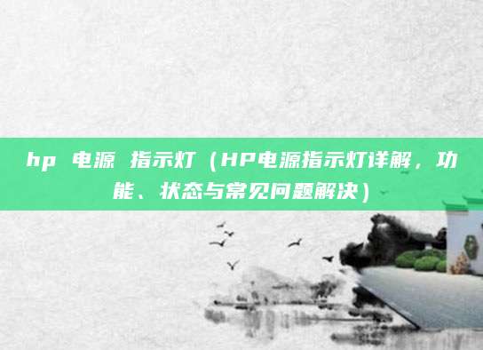 hp 电源 指示灯(HP电源指示灯详解,功能、状态与常见问题解决)