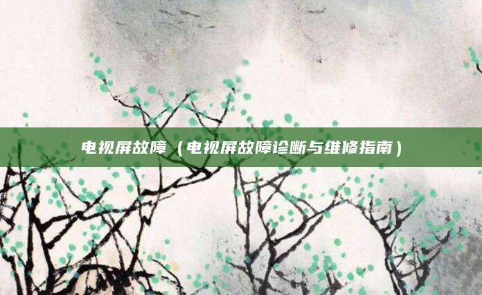 电视屏故障(电视屏故障诊断与维修指南)