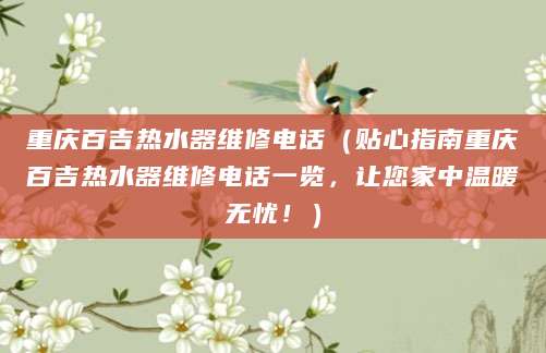 重庆百吉热水器维修电话（贴心指南重庆百吉热水器维修电话一览，让您家中温暖无忧！）