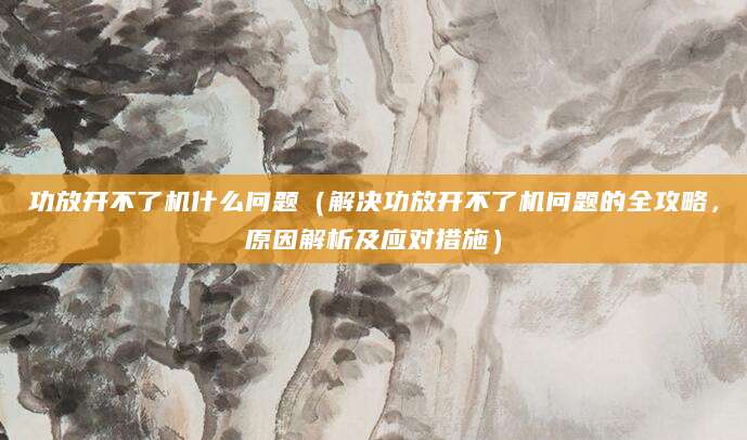 功放开不了机什么问题（解决功放开不了机问题的全攻略，原因解析及应对措施）