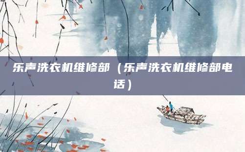 乐声洗衣机维修部（乐声洗衣机维修部电话）