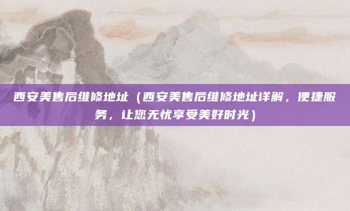 西安美售后维修地址（西安美售后维修地址详解，便捷服务，让您无忧享受美好时光）