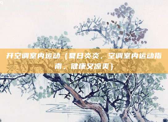 开空调室内运动(夏日炎炎,空调室内运动指南,健康又凉爽)