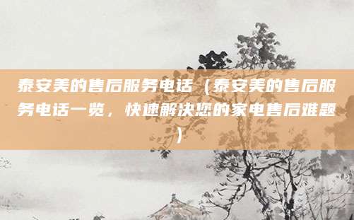 泰安美的售后服务电话（泰安美的售后服务电话一览，快速解决您的家电售后难题）