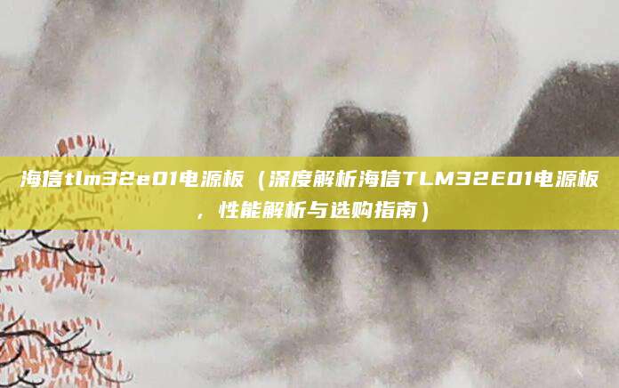 海信tlm32e01电源板(深度解析海信TLM32E01电源板,性能解析与选购指南)