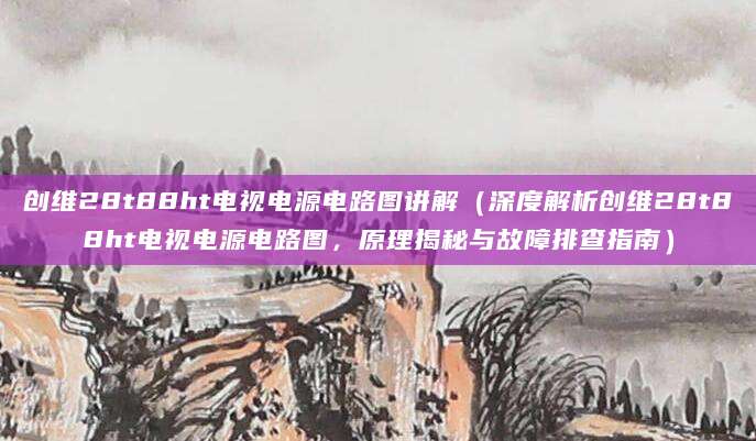创维28t88ht电视电源电路图讲解(深度解析创维28t88ht电视电源电路图,原理揭秘与故障排查指南)
