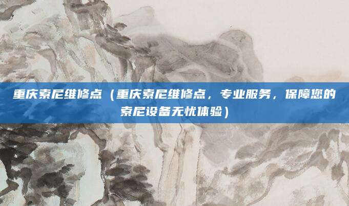 重庆索尼维修点（重庆索尼维修点，专业服务，保障您的索尼设备无忧体验）