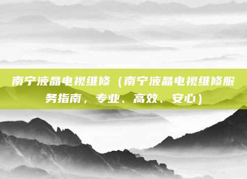 南宁液晶电视维修（南宁液晶电视维修服务指南，专业、高效、安心）