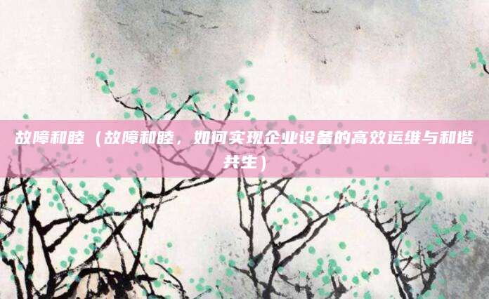 故障和睦（故障和睦，如何实现企业设备的高效运维与和谐共生）