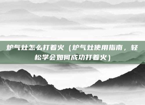 炉气灶怎么打着火（炉气灶使用指南，轻松学会如何成功打着火）