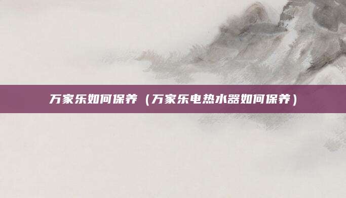 万家乐如何保养（万家乐电热水器如何保养）