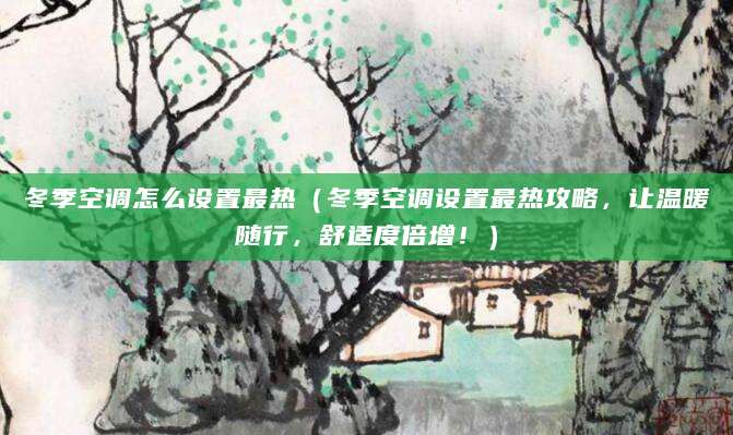 冬季空调怎么设置最热(冬季空调设置最热攻略,让温暖随行,舒适度倍增!)