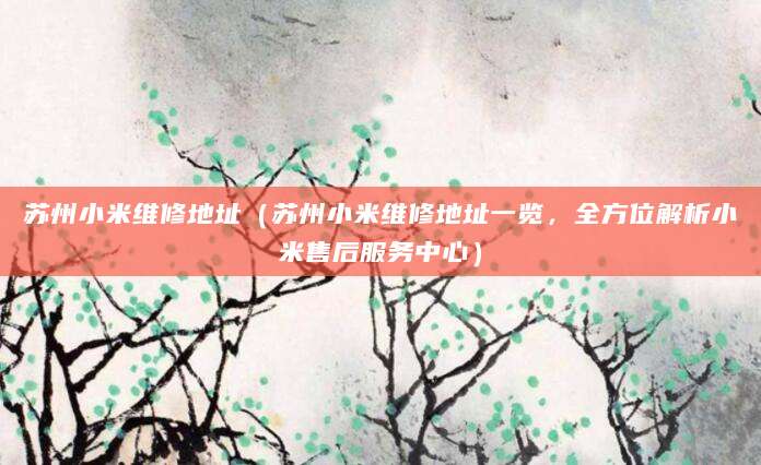 苏州小米维修地址(苏州小米维修地址一览,全方位解析小米售后服务中心)