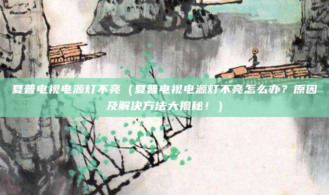 夏普电视电源灯不亮（夏普电视电源灯不亮怎么办？原因及解决方法大揭秘！）