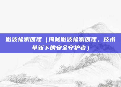 微波检测原理（揭秘微波检测原理，技术革新下的安全守护者）