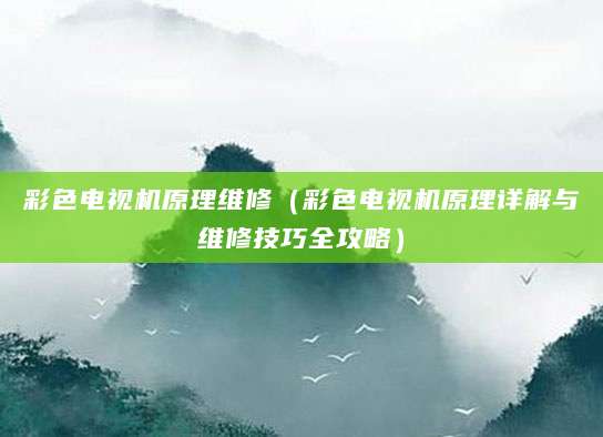 彩色电视机原理维修（彩色电视机原理详解与维修技巧全攻略）