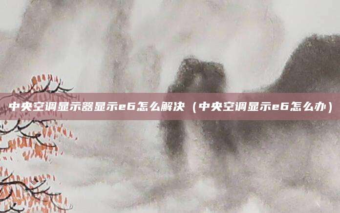 中央空调显示器显示e6怎么解决（中央空调显示e6怎么办）
