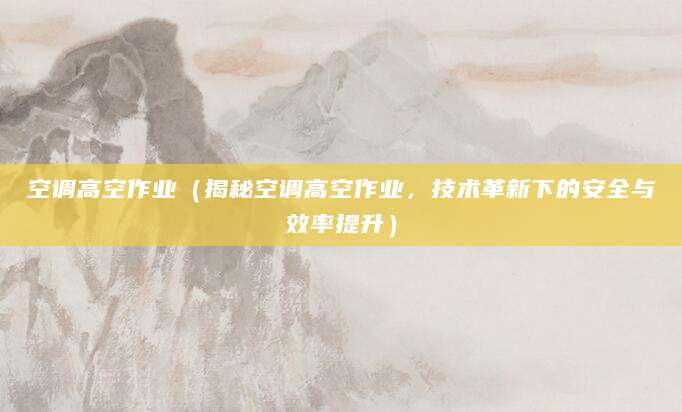 空调高空作业（揭秘空调高空作业，技术革新下的安全与效率提升）