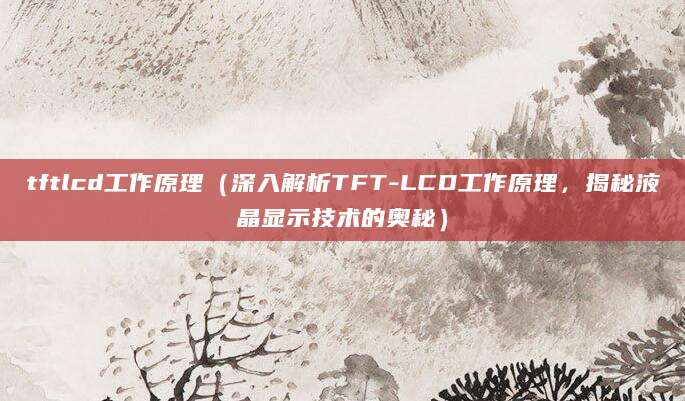 tftlcd工作原理（深入解析TFT-LCD工作原理，揭秘液晶显示技术的奥秘）