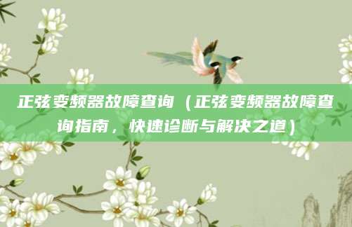 正弦变频器故障查询（正弦变频器故障查询指南，快速诊断与解决之道）