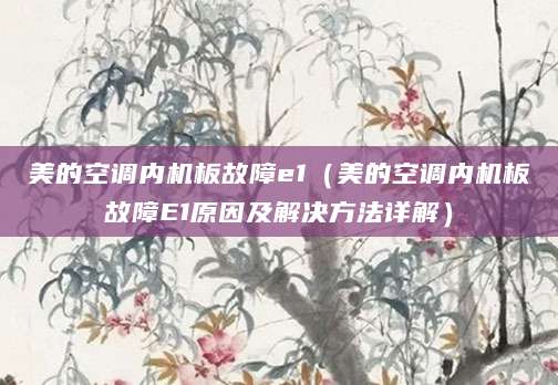 美的空调内机板故障e1(美的空调内机板故障E1原因及解决方法详解)