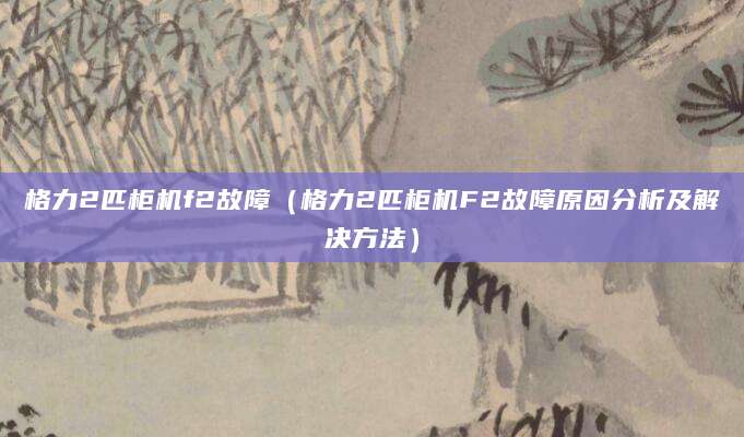 格力2匹柜机f2故障（格力2匹柜机F2故障原因分析及解决方法）