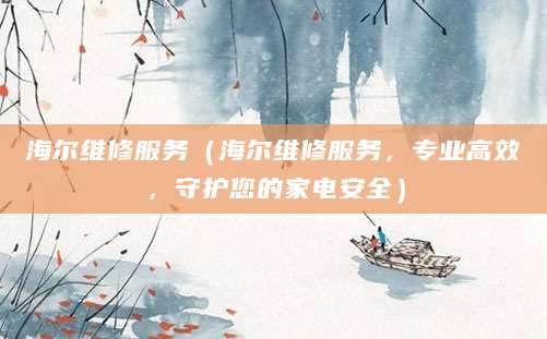 海尔维修服务(海尔维修服务,专业高效,守护您的家电安全)