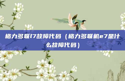 格力多联l7故障代码(格力多联机e7是什么故障代码)