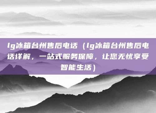 lg冰箱台州售后电话(lg冰箱台州售后电话详解,一站式服务保障,让您无忧享受智能生活)
