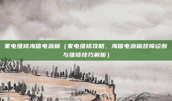 家电维修海信电源板（家电维修攻略，海信电源板故障诊断与维修技巧解析）