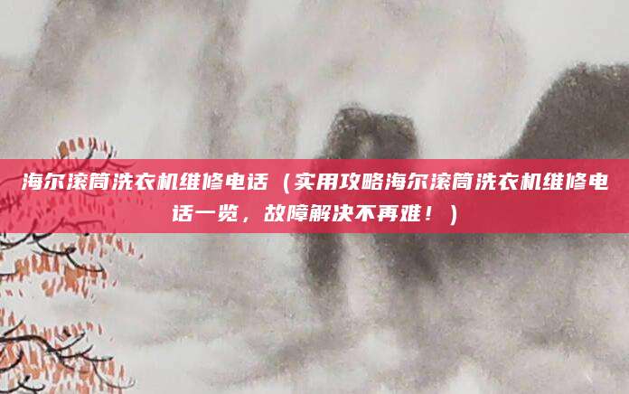 海尔滚筒洗衣机维修电话（实用攻略海尔滚筒洗衣机维修电话一览，故障解决不再难！）