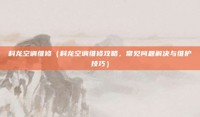 科龙空调维修(科龙空调维修攻略,常见问题解决与维护技巧)