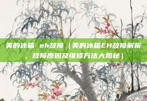 美的冰箱 eh故障(美的冰箱EH故障解析,故障原因及维修方法大揭秘)