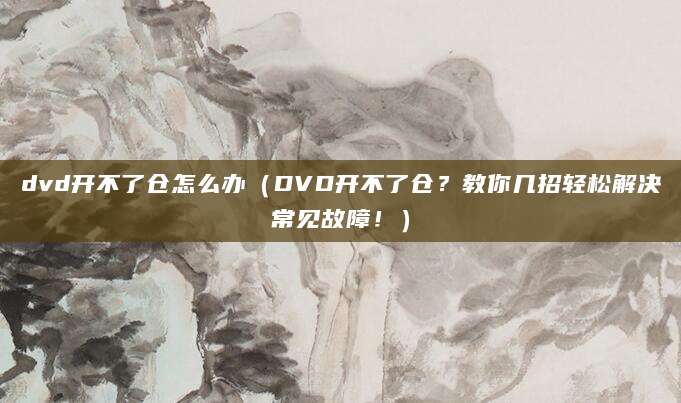 dvd开不了仓怎么办(DVD开不了仓?教你几招轻松解决常见故障!)