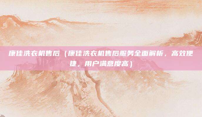 康佳洗衣机售后(康佳洗衣机售后服务全面解析,高效便捷,用户满意度高)