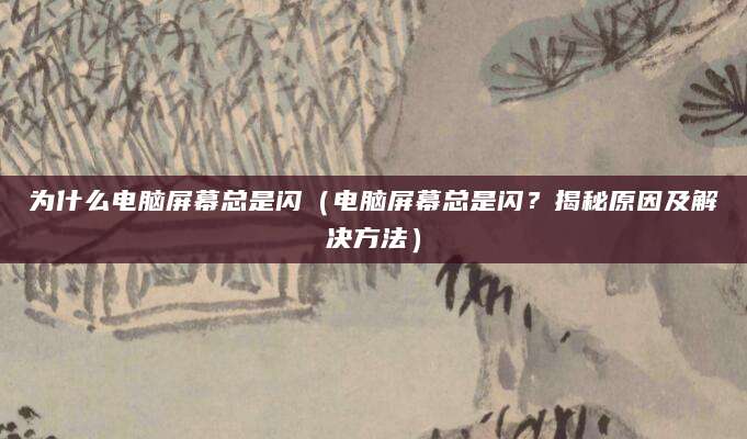 为什么电脑屏幕总是闪(电脑屏幕总是闪?揭秘原因及解决方法)
