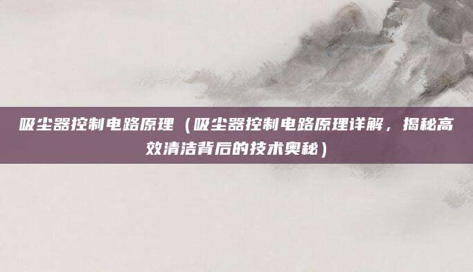吸尘器控制电路原理(吸尘器控制电路原理详解,揭秘高效清洁背后的技术奥秘)