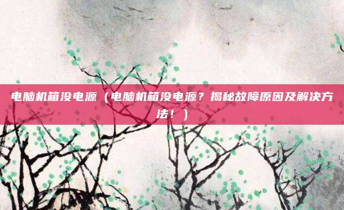 电脑机箱没电源(电脑机箱没电源?揭秘故障原因及解决方法!)