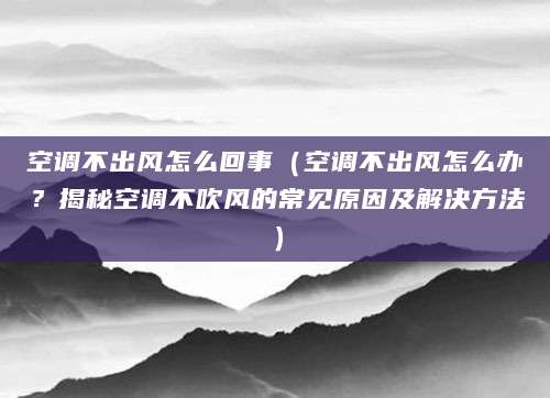 空调不出风怎么回事(空调不出风怎么办?揭秘空调不吹风的常见原因及解决方法)