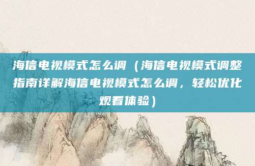 海信电视模式怎么调(海信电视模式调整指南详解海信电视模式怎么调,轻松优化观看体验)