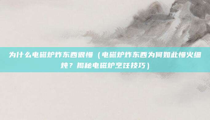 为什么电磁炉炸东西很慢（电磁炉炸东西为何如此慢火细炖？揭秘电磁炉烹饪技巧）