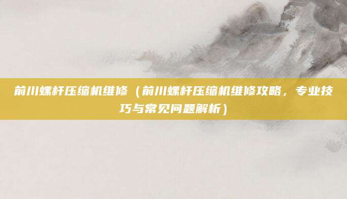 前川螺杆压缩机维修（前川螺杆压缩机维修攻略，专业技巧与常见问题解析）