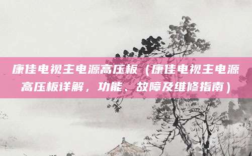 康佳电视主电源高压板(康佳电视主电源高压板详解,功能、故障及维修指南)