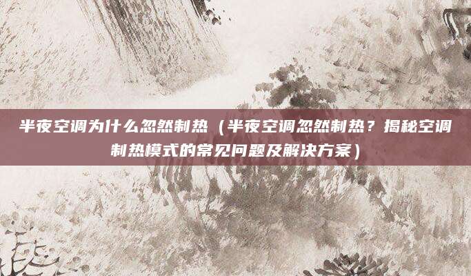 半夜空调为什么忽然制热（半夜空调忽然制热？揭秘空调制热模式的常见问题及解决方案）