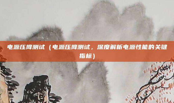 电源压降测试（电源压降测试，深度解析电源性能的关键指标）